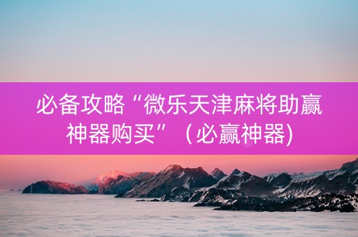 必备攻略“微乐天津麻将助赢神器购买”（必赢神器)