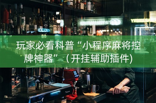 玩家必看科普“小程序麻将控牌神器”（开挂辅助插件)