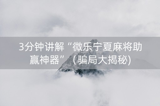 3分钟讲解“微乐宁夏麻将助赢神器”（骗局大揭秘)