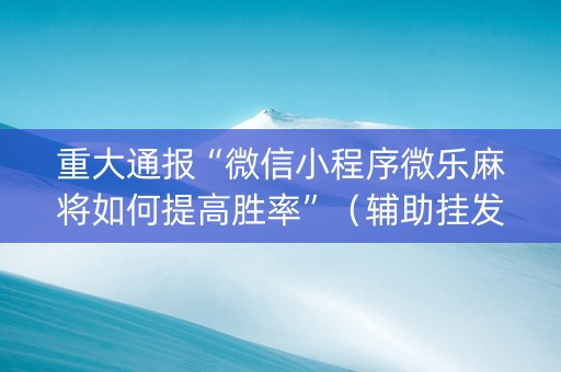 重大通报“微信小程序微乐麻将如何提高胜率”（辅助挂发牌规律)