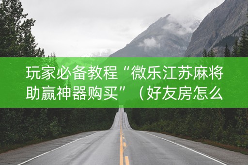 玩家必备教程“微乐江苏麻将助赢神器购买”（好友房怎么才能赢)