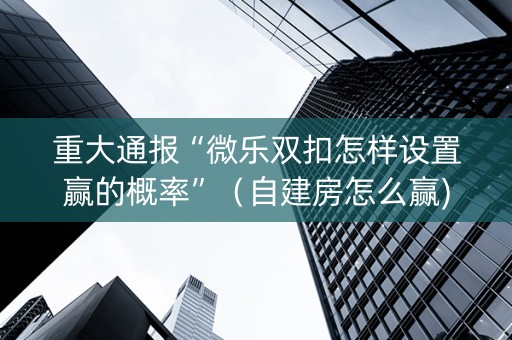 重大通报“微乐双扣怎样设置赢的概率”（自建房怎么赢)