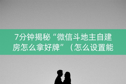 7分钟揭秘“微信斗地主自建房怎么拿好牌”（怎么设置能有好牌)