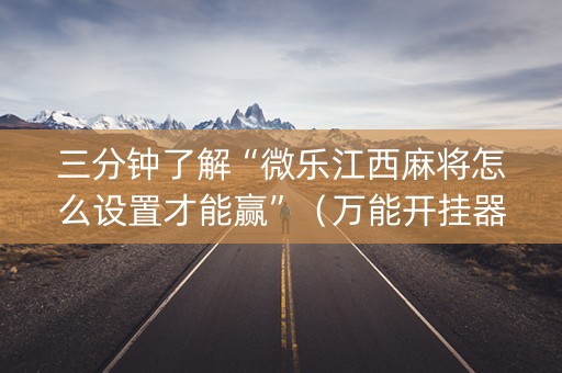 三分钟了解“微乐江西麻将怎么设置才能赢”（万能开挂器)