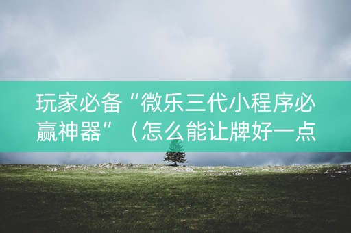 玩家必备“微乐三代小程序必赢神器”（怎么能让牌好一点)