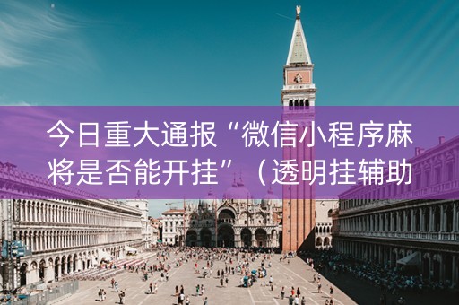 今日重大通报“微信小程序麻将是否能开挂”（透明挂辅助器)
