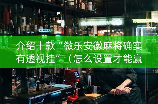 介绍十款“微乐安徽麻将确实有透视挂”（怎么设置才能赢)