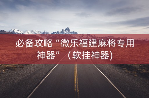 必备攻略“微乐福建麻将专用神器”（软挂神器)