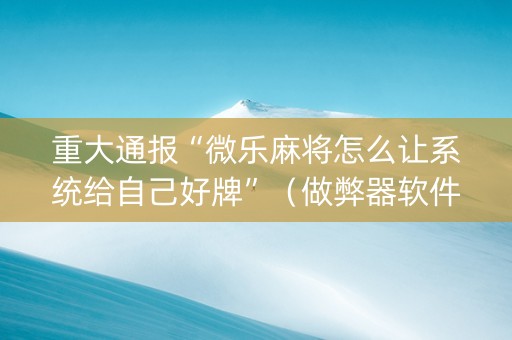 重大通报“微乐麻将怎么让系统给自己好牌”（做弊器软件下载)