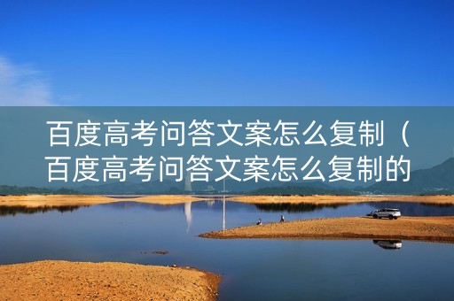 百度高考问答文案怎么复制（百度高考问答文案怎么复制的）
