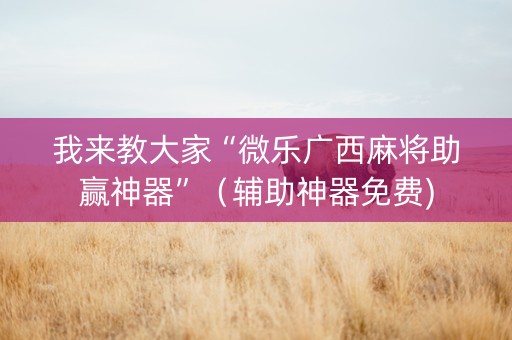 我来教大家“微乐广西麻将助赢神器”（辅助神器免费)