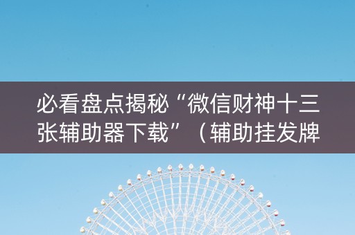 必看盘点揭秘“微信财神十三张辅助器下载”（辅助挂发牌规律)