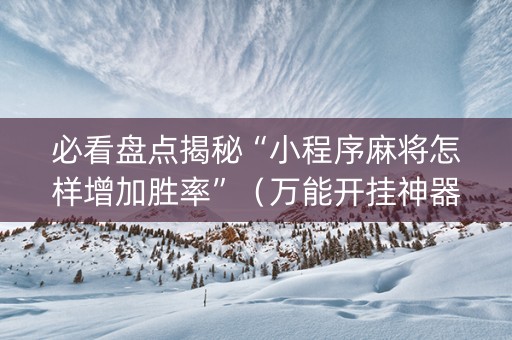 必看盘点揭秘“小程序麻将怎样增加胜率”（万能开挂神器)
