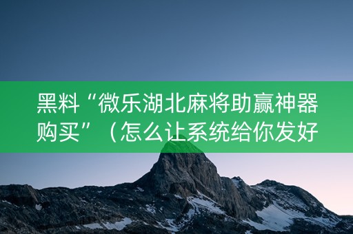 黑料“微乐湖北麻将助赢神器购买”（怎么让系统给你发好牌)