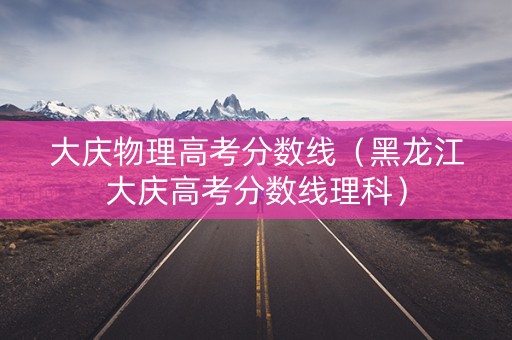 大庆物理高考分数线（黑龙江大庆高考分数线理科）