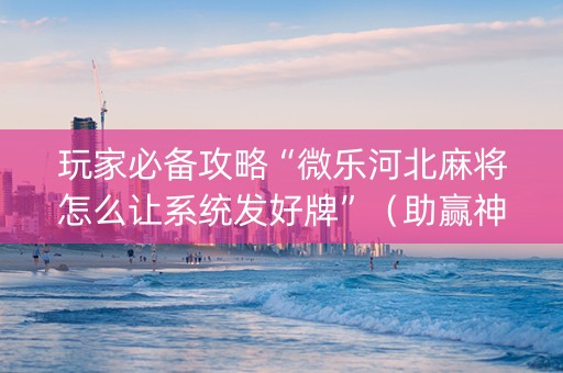 玩家必备攻略“微乐河北麻将怎么让系统发好牌”（助赢神器)