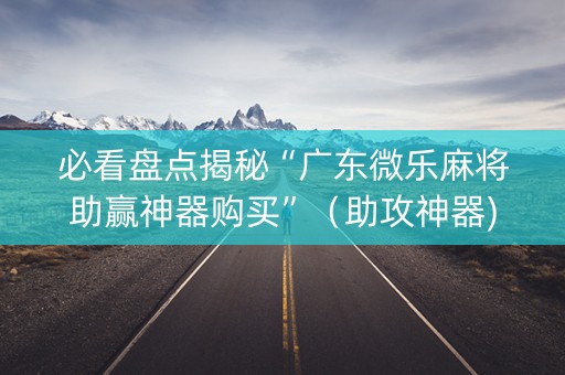 必看盘点揭秘“广东微乐麻将助赢神器购买”（助攻神器)