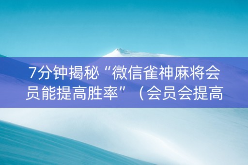 7分钟揭秘“微信雀神麻将会员能提高胜率”（会员会提高胜率吗)