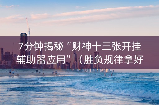 7分钟揭秘“财神十三张开挂辅助器应用”（胜负规律拿好牌)