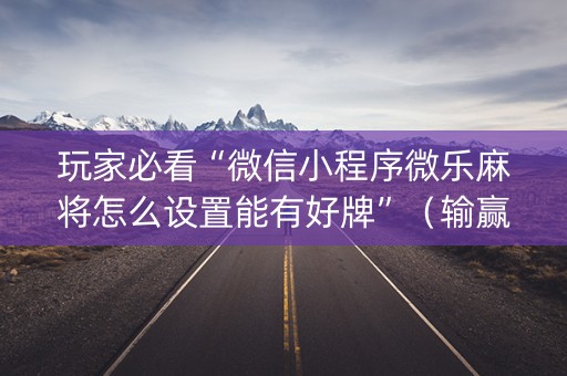 玩家必看“微信小程序微乐麻将怎么设置能有好牌”（输赢跟id号有关系吗)