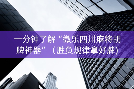 一分钟了解“微乐四川麻将胡牌神器”（胜负规律拿好牌)