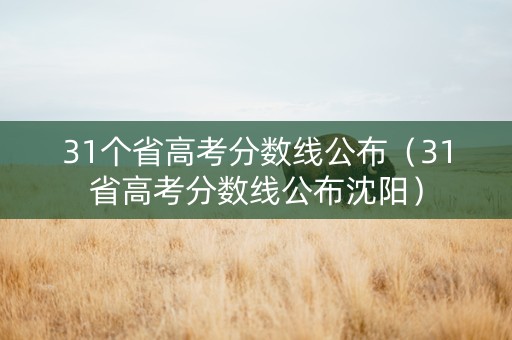 31个省高考分数线公布（31省高考分数线公布沈阳）
