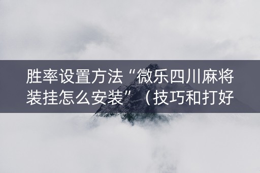 胜率设置方法“微乐四川麻将装挂怎么安装”（技巧和打好牌方法)