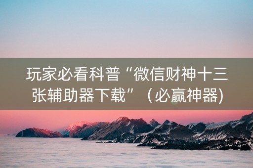 玩家必看科普“微信财神十三张辅助器下载”（必赢神器)