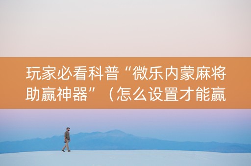 玩家必看科普“微乐内蒙麻将助赢神器”（怎么设置才能赢)