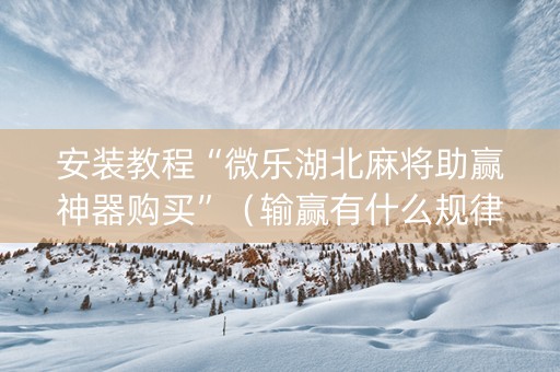 安装教程“微乐湖北麻将助赢神器购买”（输赢有什么规律)