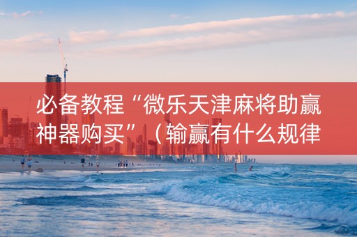 必备教程“微乐天津麻将助赢神器购买”（输赢有什么规律)
