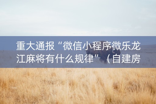 重大通报“微信小程序微乐龙江麻将有什么规律”（自建房怎么拿好牌)