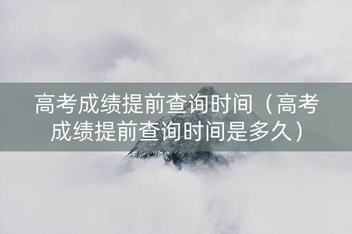 高考成绩提前查询时间（高考成绩提前查询时间是多久）