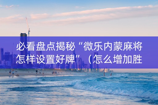 必看盘点揭秘“微乐内蒙麻将怎样设置好牌”（怎么增加胜率)