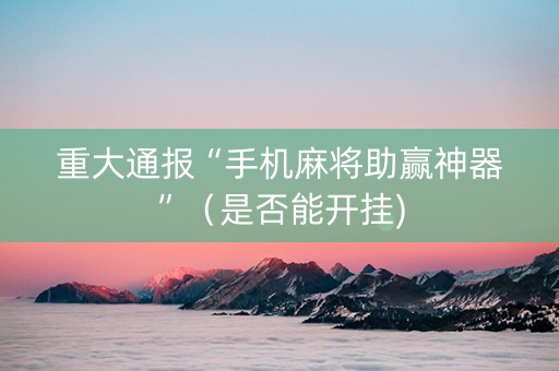 重大通报“手机麻将助赢神器”（是否能开挂)