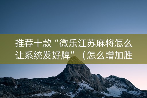 推荐十款“微乐江苏麻将怎么让系统发好牌”（怎么增加胜率)