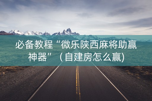 必备教程“微乐陕西麻将助赢神器”（自建房怎么赢)