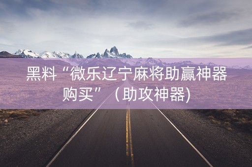 黑料“微乐辽宁麻将助赢神器购买”（助攻神器)
