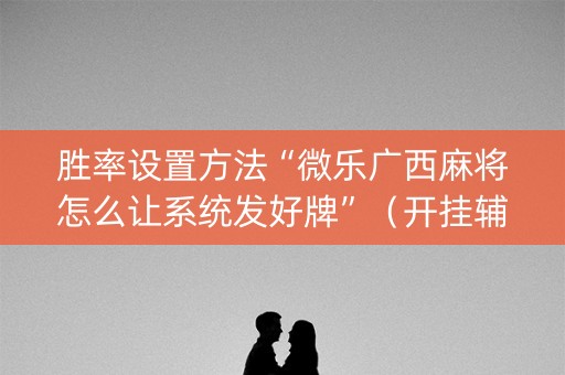 胜率设置方法“微乐广西麻将怎么让系统发好牌”（开挂辅助脚本)