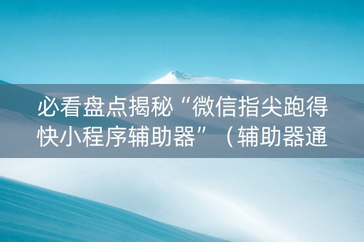 必看盘点揭秘“微信指尖跑得快小程序辅助器”（辅助器通用版)