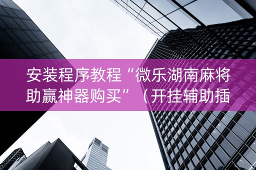 安装程序教程“微乐湖南麻将助赢神器购买”（开挂辅助插件)