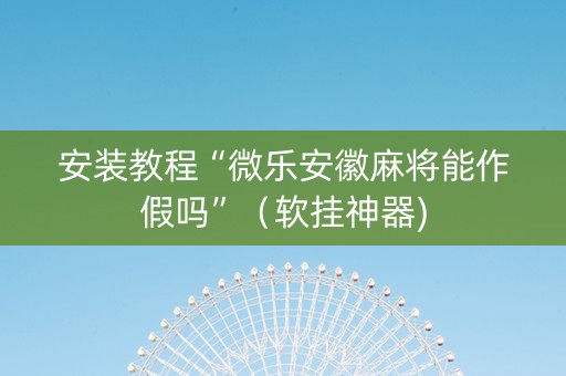 安装教程“微乐安徽麻将能作假吗”（软挂神器)