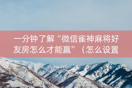 一分钟了解“微信雀神麻将好友房怎么才能赢”（怎么设置能有好牌)