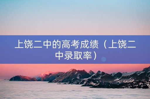 上饶二中的高考成绩（上饶二中录取率）