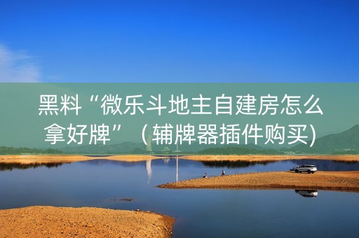 黑料“微乐斗地主自建房怎么拿好牌”（辅牌器插件购买)