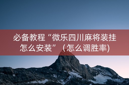 必备教程“微乐四川麻将装挂怎么安装”（怎么调胜率)