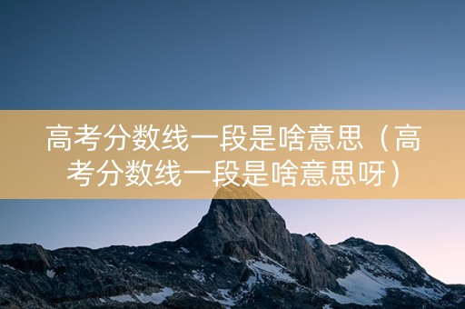 高考分数线一段是啥意思（高考分数线一段是啥意思呀）