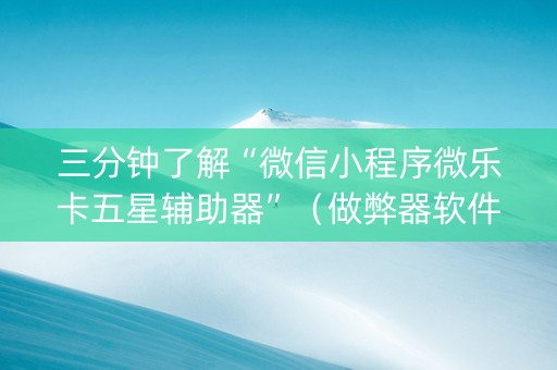 三分钟了解“微信小程序微乐卡五星辅助器”（做弊器软件下载)