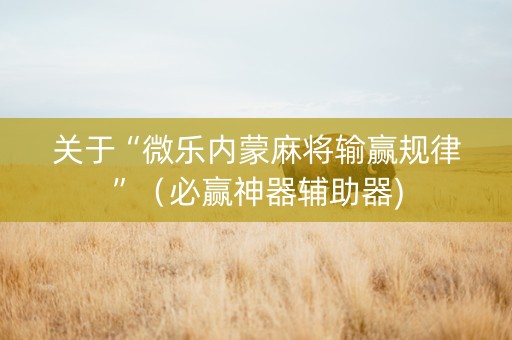 关于“微乐内蒙麻将输赢规律”（必赢神器辅助器)