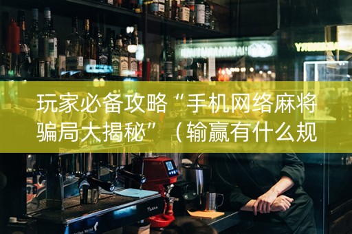 玩家必备攻略“手机网络麻将骗局大揭秘”（输赢有什么规律)